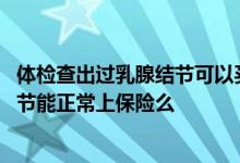 体检查出过乳腺结节可以买保险吗 买保险如实告知有乳腺结节能正常上保险么