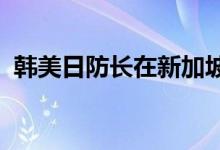 韩美日防长在新加坡会晤共商对朝合作方案