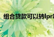 组合贷款可以转lpr吗 组合贷款可以转lpr吗