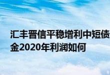 汇丰晋信平稳增利中短债债券A最新净值涨幅达0.02%该基金2020年利润如何