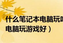 什么笔记本电脑玩吃鸡性价比高（什么笔记本电脑玩游戏好）