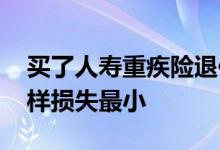 买了人寿重疾险退保有损失吗 重疾险退保怎样损失最小