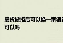 房贷被拒后可以换一家银行么 房贷被拒了换另一家找找关系可以吗