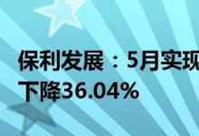 保利发展：5月实现签约金额380.03亿元同比下降36.04%