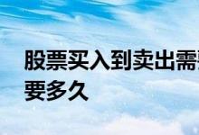 股票买入到卖出需要多久 股票买入到卖出需要多久