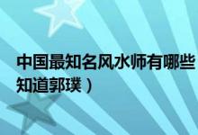 中国最知名风水师有哪些（中国著名的十大风水师我猜你只知道郭璞）