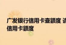 广发银行信用卡查额度 请问广发信用卡已通过审批 怎么查信用卡额度