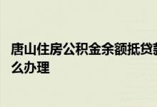 唐山住房公积金余额抵贷款 唐山住房公积金抵冲还贷业务怎么办理 