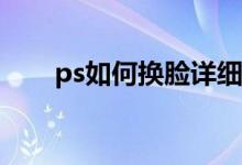 ps如何换脸详细步骤（PS如何换脸）
