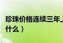 珍珠价格连续三年上涨（珍珠价格上涨原因是什么）