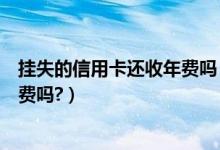 挂失的信用卡还收年费吗（浙江稠州银行信用卡挂失还有年费吗?）