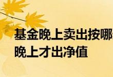 基金晚上卖出按哪天净值 基金为什么要等到晚上才出净值