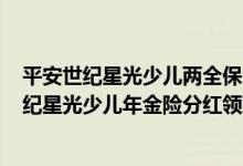 平安世纪星光少儿两全保险(分红型,2004)保险责任 平安世纪星光少儿年金险分红领取方式是什么
