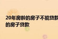 20年房龄的房子不能贷款怎么办 银行为什么不给20年房龄的房子贷款