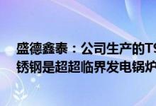 盛德鑫泰：公司生产的T91、T92高合金钢管和超级304不锈钢是超超临界发电锅炉中最重要的高等级材料