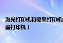 激光打印机和喷墨打印机的区别（如何区别激光打印机和喷墨打印机）