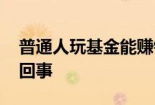 普通人玩基金能赚钱吗 玩基金赚钱了是怎么回事