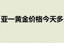 亚一黄金价格今天多少一克(2022年6月22日)