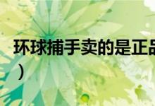 环球捕手卖的是正品吗（环球捕手东西好不好）
