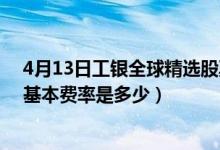 4月13日工银全球精选股票(QDII)近1月来表现如何（基金基本费率是多少）
