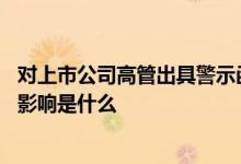 对上市公司高管出具警示函有什么后果 警示函对上市公司的影响是什么 