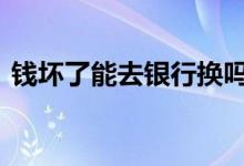 钱坏了能去银行换吗 钱坏了去哪个银行换钱