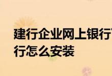 建行企业网上银行下载流程 建行企业网上银行怎么安装
