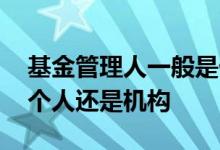 基金管理人一般是什么机构 基金管理人是一个人还是机构