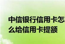中信银行信用卡怎样使用提额快 中信银行怎么给信用卡提额
