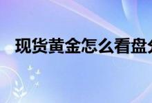 现货黄金怎么看盘分析 现货黄金怎么看盘