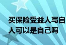 买保险受益人写自己属于正常吗 买保险受益人可以是自己吗