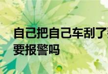 自己把自己车刮了要报警吗 自己把车刮了需要报警吗