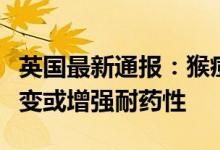 英国最新通报：猴痘经性网络扩散病毒基因突变或增强耐药性
