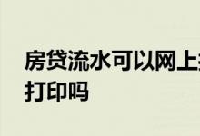 房贷流水可以网上打印吗 房贷流水可以网上打印吗