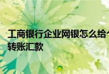 工商银行企业网银怎么给个人汇款 工商银行：网银如何办理转账汇款