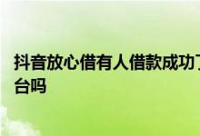 抖音放心借有人借款成功了吗 抖音里的放心借是正规借款平台吗