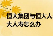 恒大集团与恒大人寿是什么关系 恒大破产恒大人寿怎么办