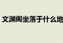 文渊阁坐落于什么地方（文渊阁的地理位置）