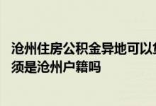 沧州住房公积金异地可以贷款吗 沧州公积金异地贷款需要必须是沧州户籍吗 