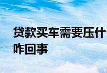贷款买车需要压什么东西吗 贷款买车加压是咋回事