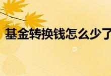 基金转换钱怎么少了 基金转换后少了很多钱