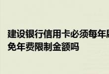 建设银行信用卡必须每年刷卡才能免年费吗 建行信用卡刷卡免年费限制金额吗