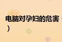 电脑对孕妇的危害（电脑对孕妇的危害有多大）