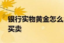 银行实物黄金怎么卖合算 银行实物黄金如何买卖