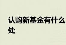 认购新基金有什么用 认购新基金的好处与坏处