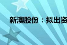 新澳股份：拟出资1亿元设立全资子公司