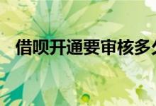 借呗开通要审核多久 借呗开通要审核多久