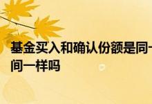 基金买入和确认份额是同一天吗 基金买入时间和确认份额时间一样吗