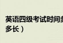 英语四级考试时间多长（英语四级考试时间是多长）
