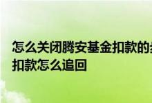 怎么关闭腾安基金扣款的步骤 腾安基金销售(深圳)有限公司扣款怎么追回